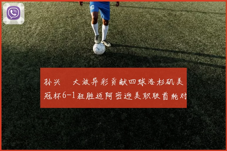 孙兴慜大放异彩贡献四球洛杉矶美冠杯6-1狂胜迈阿密迎美职联首轮对决