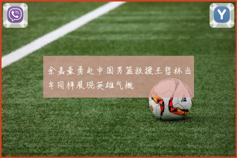 余嘉豪勇赴中国男篮救援王哲林当年同样展现英雄气概