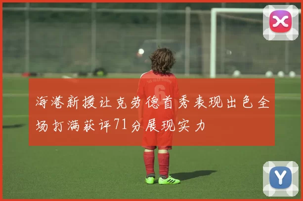 海港新援让克劳德首秀表现出色全场打满获评71分展现实力