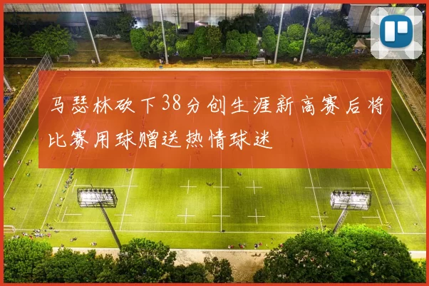 马瑟林砍下38分创生涯新高赛后将比赛用球赠送热情球迷