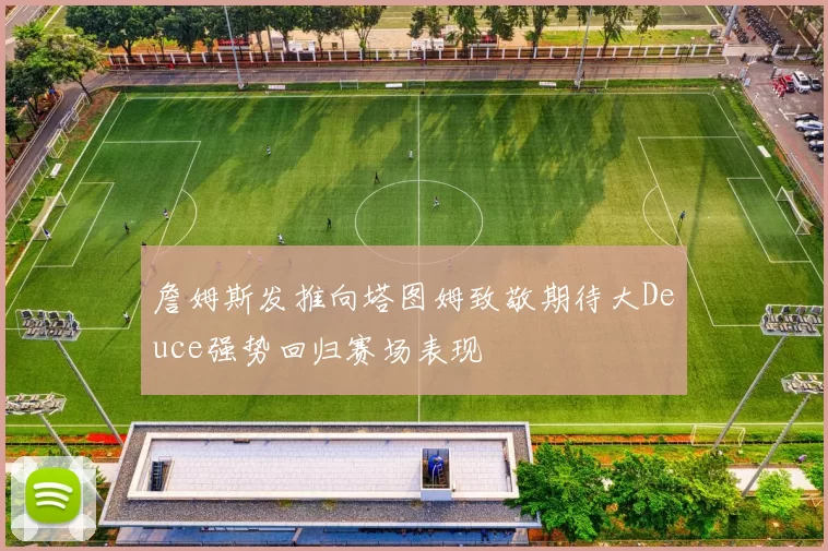 詹姆斯发推向塔图姆致敬期待大Deuce强势回归赛场表现