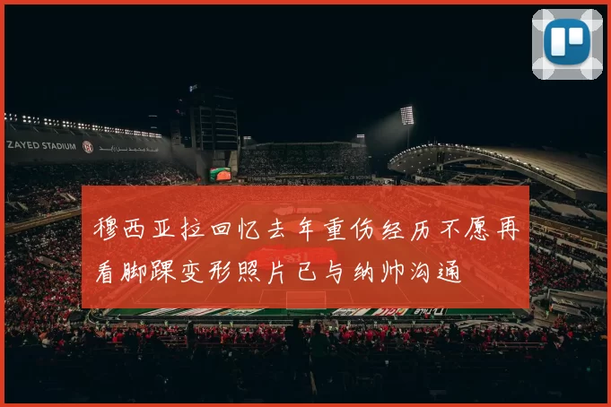 穆西亚拉回忆去年重伤经历不愿再看脚踝变形照片已与纳帅沟通