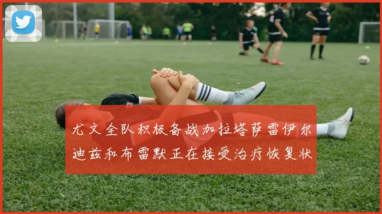 尤文全队积极备战加拉塔萨雷伊尔迪兹和布雷默正在接受治疗恢复状态