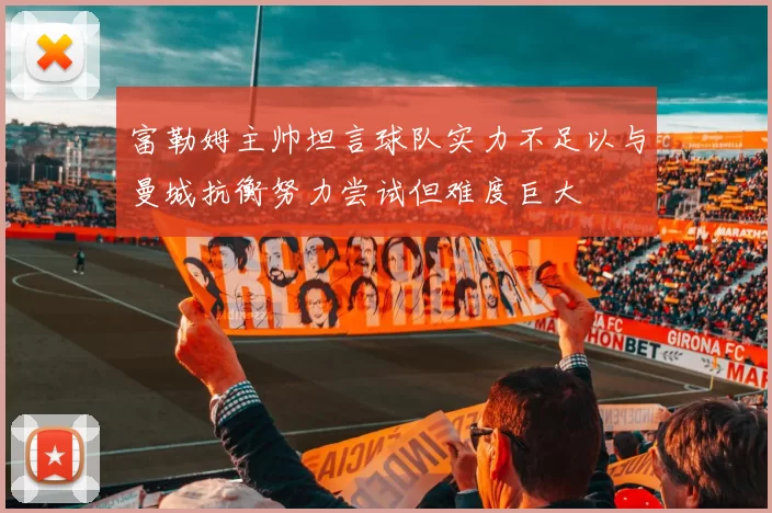 富勒姆主帅坦言球队实力不足以与曼城抗衡努力尝试但难度巨大