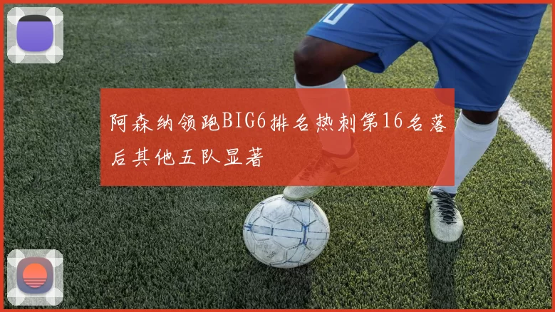 阿森纳领跑BIG6排名热刺第16名落后其他五队显著