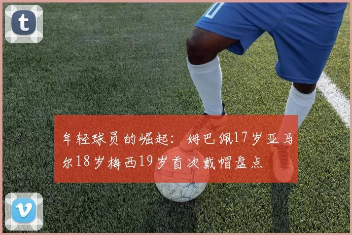 年轻球员的崛起：姆巴佩17岁亚马尔18岁梅西19岁首次戴帽盘点
