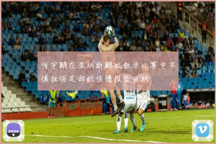 何宇鹏在深圳新鹏城教学比赛中不慎扭伤足部的伤情报告分析