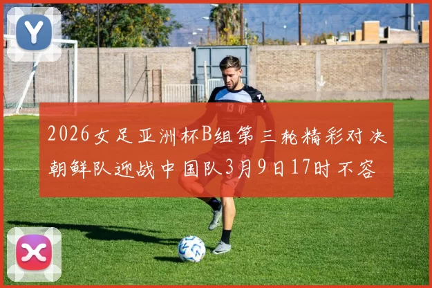 2026女足亚洲杯B组第三轮精彩对决朝鲜队迎战中国队3月9日17时不容错过