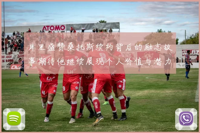 库里盛赞桑托斯续约背后的励志故事期待他继续展现个人价值与潜力