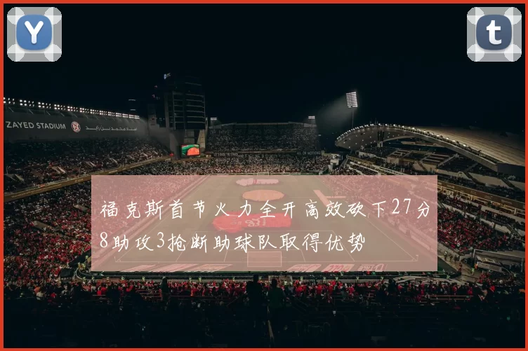 福克斯首节火力全开高效砍下27分8助攻3抢断助球队取得优势