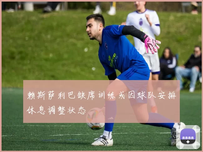 赖斯萨利巴缺席训练或因球队安排休息调整状态