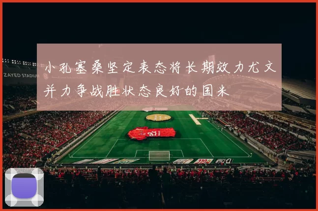 小孔塞桑坚定表态将长期效力尤文并力争战胜状态良好的国米
