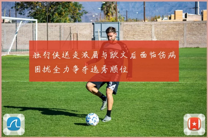 独行侠送走浓眉与欧文后面临伤病困扰全力争夺选秀顺位
