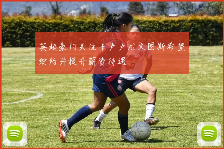 英超豪门关注卡卢卢尤文图斯希望续约并提升薪资待遇