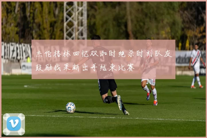 杰伦格林回忆双加时绝杀时刻队友鼓励我果断出手结束比赛