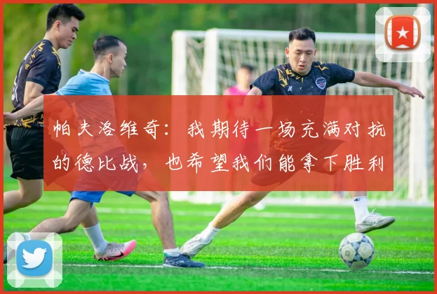 帕夫洛维奇：我期待一场充满对抗的德比战，也希望我们能拿下胜利