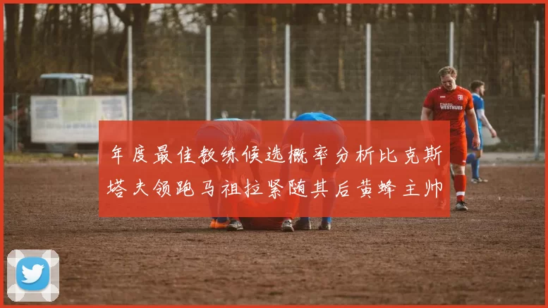年度最佳教练候选概率分析比克斯塔夫领跑马祖拉紧随其后黄蜂主帅表现不佳