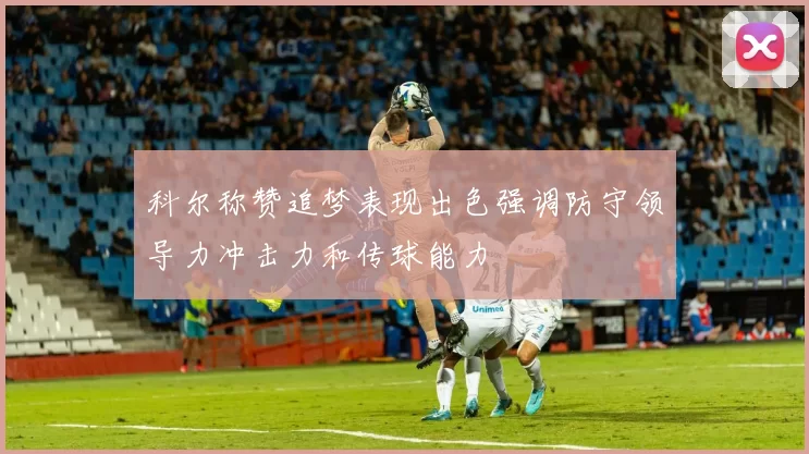 科尔称赞追梦表现出色强调防守领导力冲击力和传球能力