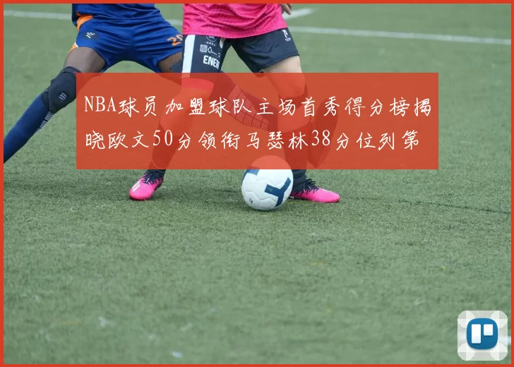 NBA球员加盟球队主场首秀得分榜揭晓欧文50分领衔马瑟林38分位列第四