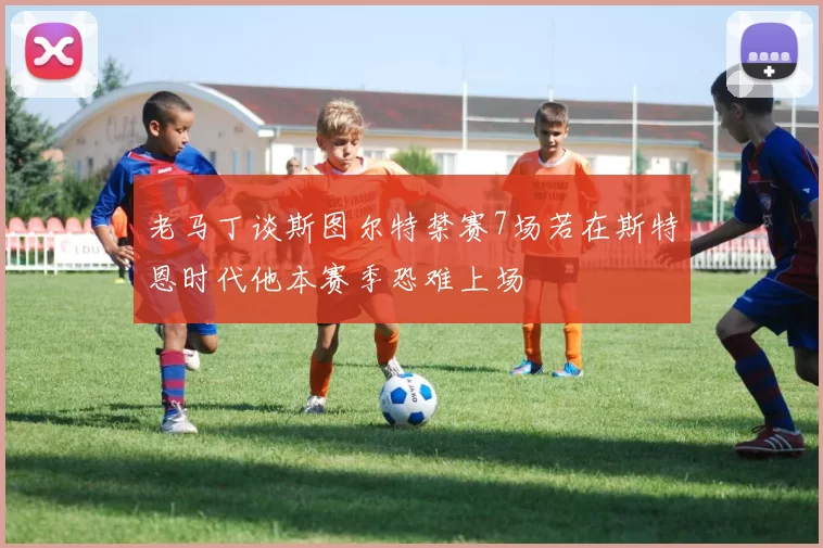 老马丁谈斯图尔特禁赛7场若在斯特恩时代他本赛季恐难上场
