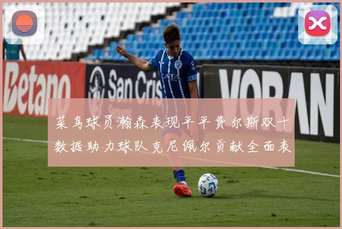 菜鸟球员瀚森表现平平费尔斯双十数据助力球队克尼佩尔贡献全面表现