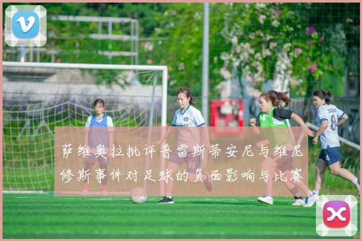 萨维奥拉批评普雷斯蒂安尼与维尼修斯事件对足球的负面影响与比赛公正性