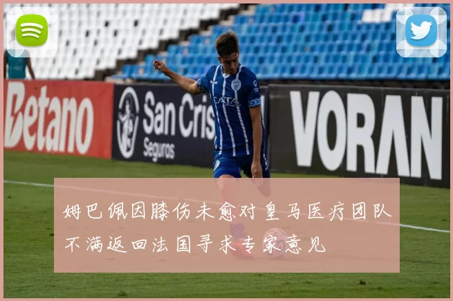 姆巴佩因膝伤未愈对皇马医疗团队不满返回法国寻求专家意见
