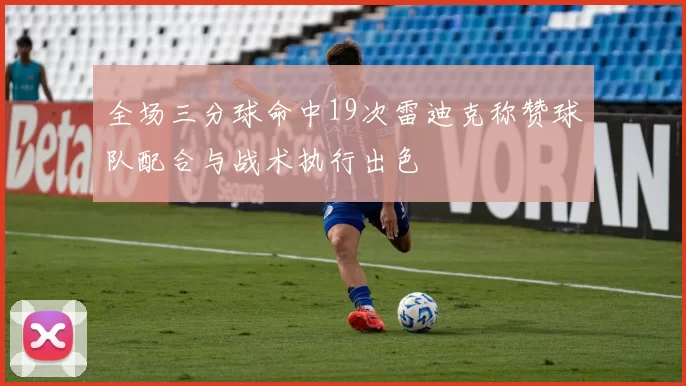 全场三分球命中19次雷迪克称赞球队配合与战术执行出色