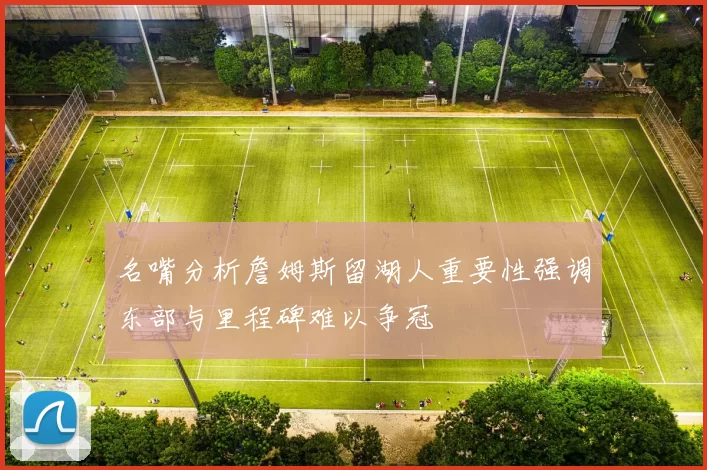 名嘴分析詹姆斯留湖人重要性强调东部与里程碑难以争冠