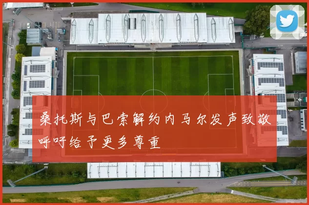 桑托斯与巴索解约内马尔发声致敬呼吁给予更多尊重