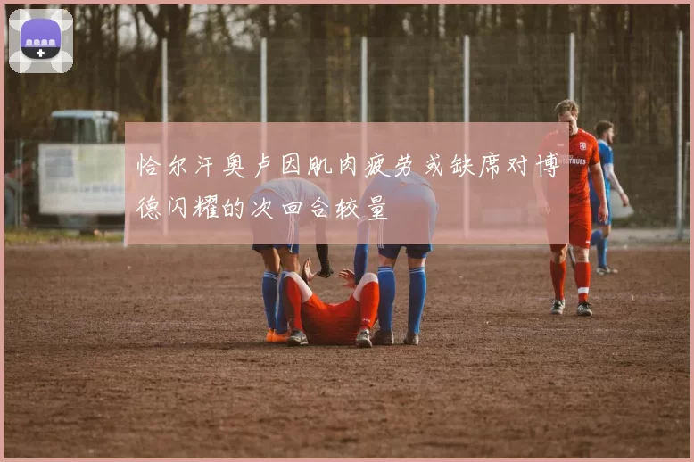 恰尔汗奥卢因肌肉疲劳或缺席对博德闪耀的次回合较量