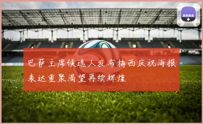 巴萨主席候选人发布梅西庆祝海报表达重聚渴望再续辉煌