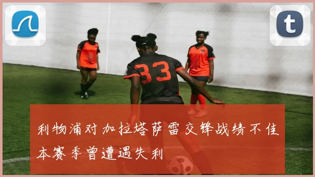 利物浦对加拉塔萨雷交锋战绩不佳本赛季曾遭遇失利