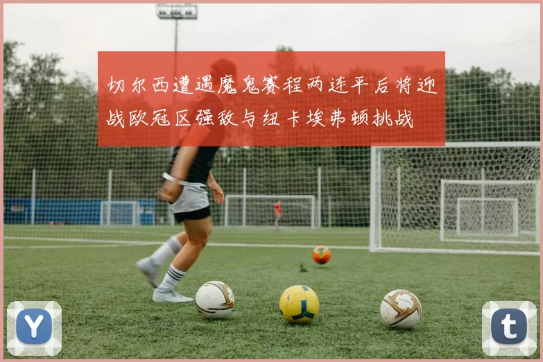 切尔西遭遇魔鬼赛程两连平后将迎战欧冠区强敌与纽卡埃弗顿挑战