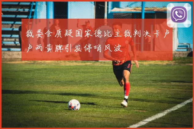 裁委会质疑国家德比主裁判决卡卢卢两黄牌引发停哨风波