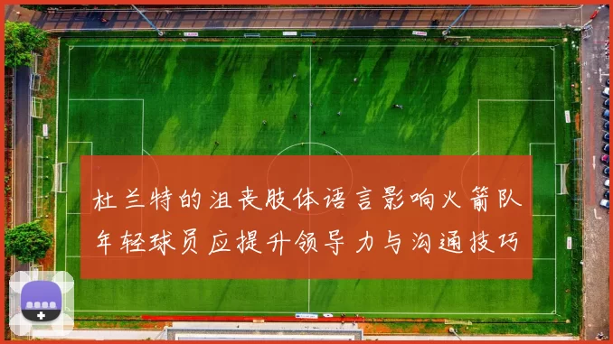 杜兰特的沮丧肢体语言影响火箭队年轻球员应提升领导力与沟通技巧
