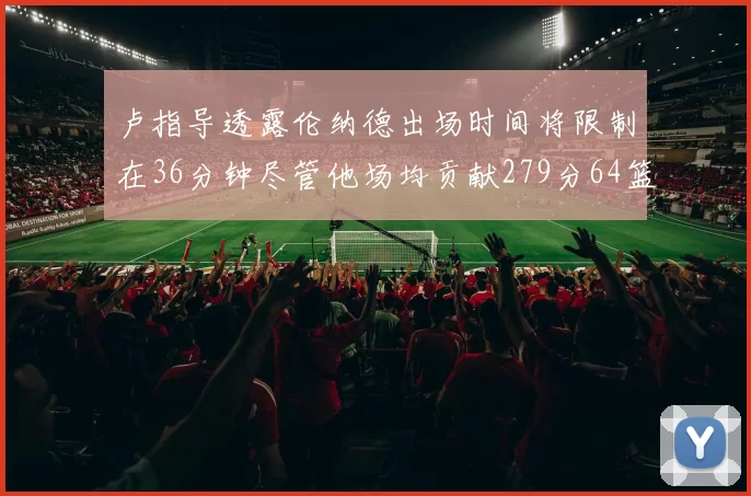 卢指导透露伦纳德出场时间将限制在36分钟尽管他场均贡献279分64篮板37助攻