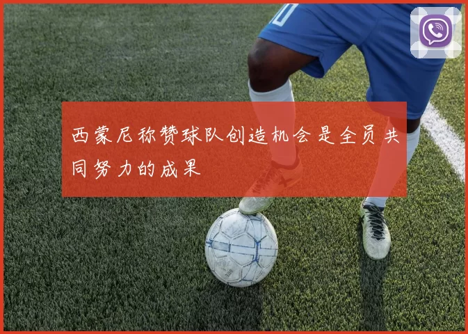 西蒙尼称赞球队创造机会是全员共同努力的成果