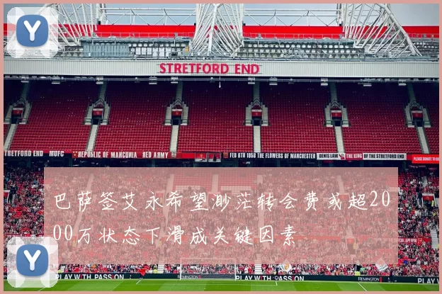 巴萨签艾永希望渺茫转会费或超2000万状态下滑成关键因素